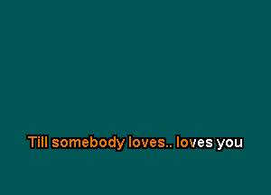 Till somebody loves.. loves you