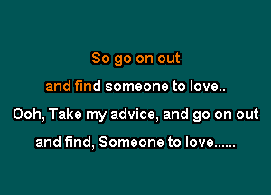 So go on out

and fund someone to love..

Ooh, Take my advice, and go on out

and fund, Someone to love ......