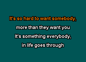 It's so hard to want somebody,

more than they want you

It's something everybody,

in life goes through
