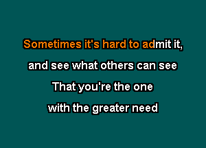 Sometimes it's hard to admit it,

and see what others can see
That you're the one

with the greater need