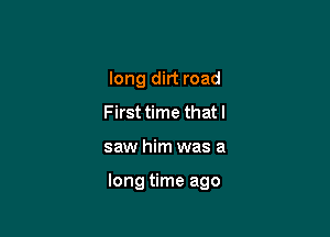 long dirt road
First time that I

saw him was a

long time ago