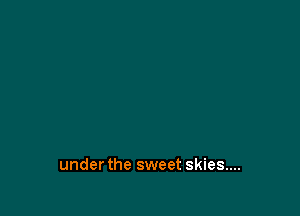 under the sweet skies....