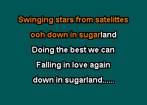 Swinging stars from satelittes
ooh down in sugarland

Doing the best we can

Falling in love again

down in sugarland ......