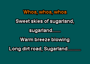 Whoa, whoa, whoa
Sweet skies of sugarland,
suganand .......

Warm breeze blowing

Long dirt road, Sugarland ...........