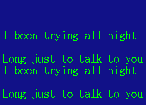 I been trying all night

Long just to talk to you
I been trying all night

Long just to talk to you