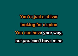 You're just a shiver

looking for a spine

You can have your way,

but you can't have mine