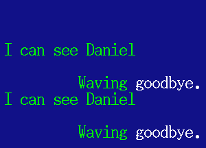 I can see Daniel

Waving goodbye.
I can see Daniel

Waving goodbye.