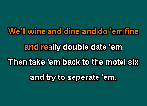 We'll wine and dine and do 'em fine
and really double date 'em
Then take 'em back to the motel six

and try to seperate 'em.