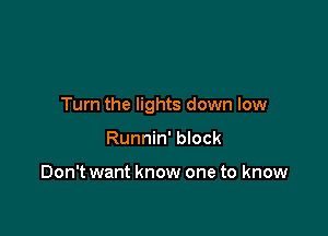 Turn the lights down low

Runnin' bIock

Don't want know one to know