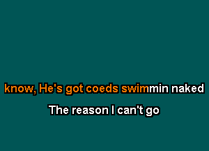 know, He's got coeds swimmin naked

The reason I can't go