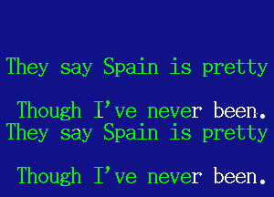 They say Spain is pretty

Though I Ve never been.
They say Spain is pretty

Though I Ve never been.