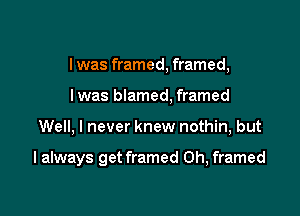 I was framed, framed,
I was blamed, framed

Well, I never knew nothin, but

I always get framed Oh, framed
