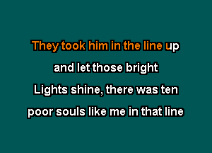 They took him in the line up

and let those bright
Lights shine, there was ten

poor souls like me in that line