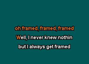 oh framed, framed, framed

Well, I never knew nothin

but I always get framed