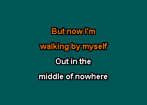 But now I'm

walking by myself

Out in the

middle of nowhere