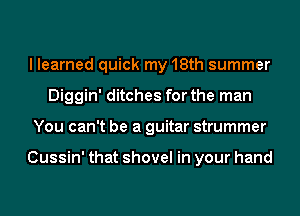 I learned quick my 18th summer
Diggin' ditches for the man
You can't be a guitar strummer

Cussin' that shovel in your hand