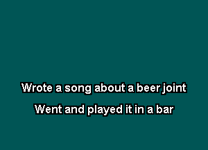 Wrote a song about a beerjoint

Went and played it in a bar