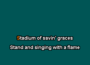 Stadium of savin' graces

Stand and singing with a flame