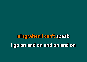 sing when I can't speak

I go on and on and on and on