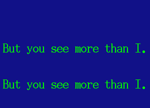 But you see more than I.

But you see more than I.