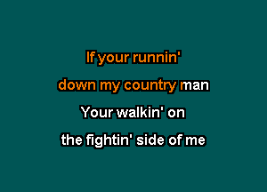 lfyour runnin'

down my country man

Your walkin' on

the fightin' side of me