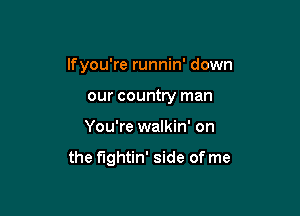 lfyou're runnin' down
our country man

You're walkin' on

the fightin' side of me