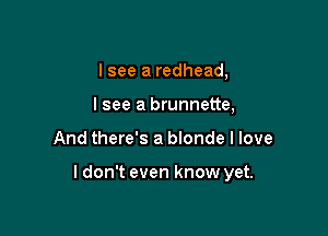 I see a redhead,
I see a brunnette,

And there's a blonde I love

ldon't even know yet.