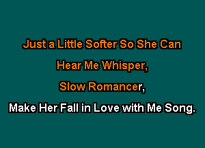 Just a Little Softer 80 She Can
Hear Me Whisper,

Slow Romancer,

Make Her Fall in Love with Me Song.
