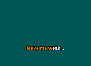 leave me weak...