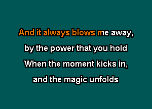 And it always blows me away,

by the powerthat you hold
When the moment kicks in,

and the magic unfolds