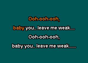 Ooh-ooh-ooh,
baby you.. leave me weak....
Ooh-ooh-ooh,

baby you.. leave me weak ......