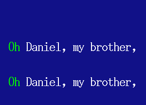 0h Daniel, my brother,

0h Daniel, my brother,