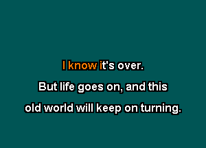 I know it's over.

But life goes on. and this

old world will keep on turning.