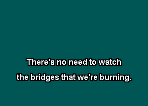 There's no need to watch

the bridges that we're burning.