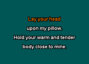 Lay your head

upon my pillow.

Hold your warm and tender

body close to mine.