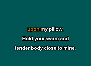 upon my pillow.

Hold your warm and

tender body close to mine.