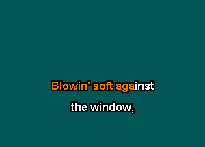 Blowin' soft against

the window,