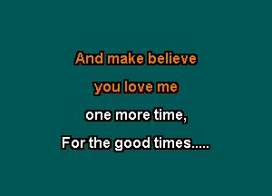 And make believe
you love me

one more time,

For the good times .....