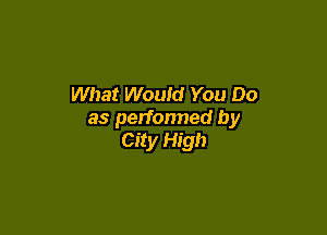 What Would You Do

as performed by
City High