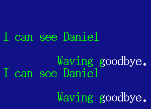 I can see Daniel

Waving goodbye.
I can see Daniel

Waving goodbye.