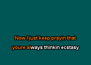 Now Ijust keep prayin that

youre always thinkin ecstasy