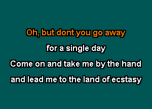 Oh, but dont you go away

for a single day

Come on and take me by the hand

and lead me to the land of ecstasy