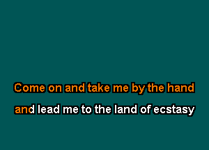 Come on and take me by the hand

and lead me to the land of ecstasy