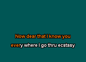 Now dear that I know you

every where I go thru ecstasy