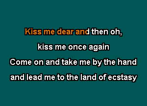 Kiss me dear and then oh,
kiss me once again
Come on and take me by the hand

and lead me to the land of ecstasy