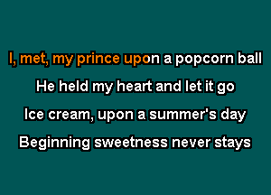 I, met, my prince upon a popcorn ball
He held my heart and let it go
Ice cream, upon a summer's day

Beginning sweetness never stays