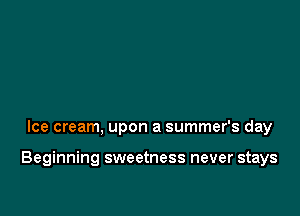 Ice cream, upon a summer's day

Beginning sweetness never stays