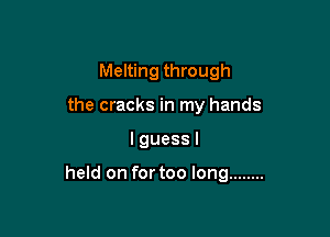 Melting through
the cracks in my hands

I guess I

held on for too long ........