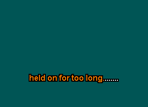 held on for too long ........