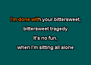 I'm done with your bittersweet,
bittersweet tragedy

It's no fun,

when I'm sitting all alone